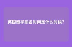 英国留学报名时间是什么时候？