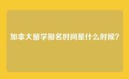 加拿大留学报名时间是什么时候？
