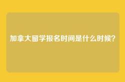 加拿大留学报名时间是什么时候？