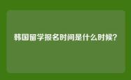 韩国留学报名时间是什么时候？
