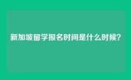 新加坡留学报名时间是什么时候？