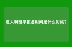 意大利留学报名时间是什么时候？