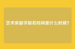 艺术类留学报名时间是什么时候？