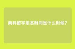 商科留学报名时间是什么时候？