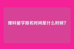 理科留学报名时间是什么时候？