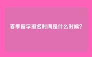 春季留学报名时间是什么时候？