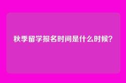 秋季留学报名时间是什么时候？