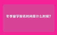 冬季留学报名时间是什么时候？