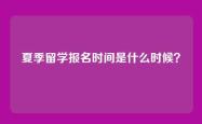 夏季留学报名时间是什么时候？