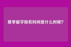 夏季留学报名时间是什么时候？