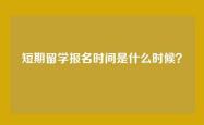 短期留学报名时间是什么时候？