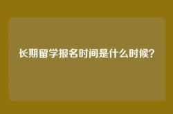 长期留学报名时间是什么时候？