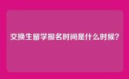 交换生留学报名时间是什么时候？