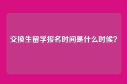 交换生留学报名时间是什么时候？