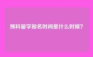预科留学报名时间是什么时候？