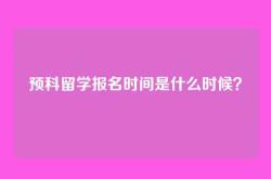 预科留学报名时间是什么时候？