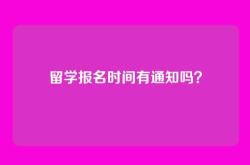 留学报名时间有通知吗？