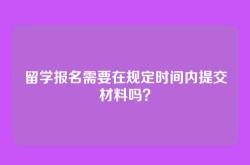 留学报名需要在规定时间内提交材料吗？