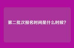 第二批次报名时间是什么时候？