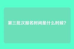 第三批次报名时间是什么时候？