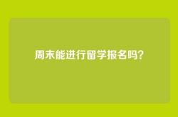 周末能进行留学报名吗？