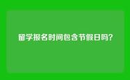 留学报名时间包含节假日吗？