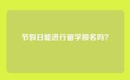 节假日能进行留学报名吗？