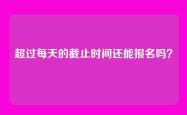 超过每天的截止时间还能报名吗？