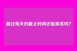 超过每天的截止时间还能报名吗？