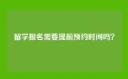 留学报名需要提前预约时间吗？