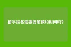 留学报名需要提前预约时间吗？