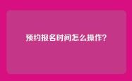 预约报名时间怎么操作？