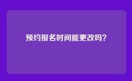 预约报名时间能更改吗？