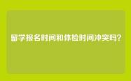 留学报名时间和体检时间冲突吗？