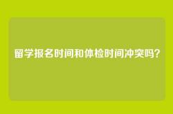 留学报名时间和体检时间冲突吗？