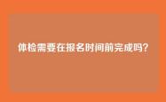 体检需要在报名时间前完成吗？