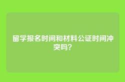 留学报名时间和材料公证时间冲突吗？
