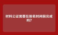 材料公证需要在报名时间前完成吗？
