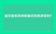 留学报名时间和面试时间冲突吗？