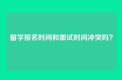 留学报名时间和面试时间冲突吗？