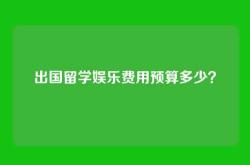 出国留学娱乐费用预算多少？