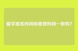留学报名时间和缴费时间一致吗？