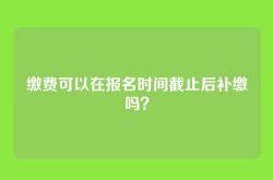 缴费可以在报名时间截止后补缴吗？