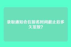 录取通知会在报名时间截止后多久发放？
