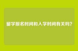 留学报名时间和入学时间有关吗？