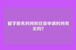 留学报名时间和住宿申请时间有关吗？