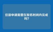 住宿申请需要在报名时间内完成吗？