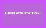 机票购买需要在报名时间后吗？
