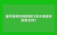 留学报名时间和银行流水准备时间有关吗？