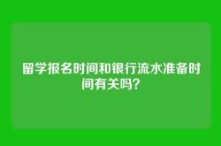留学报名时间和银行流水准备时间有关吗？